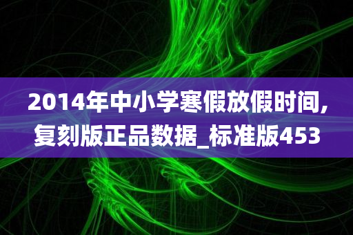 2014年中小学寒假放假时间,复刻版正品数据_标准版453