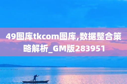 49图库tkcom图库,数据整合策略解析_GM版283951