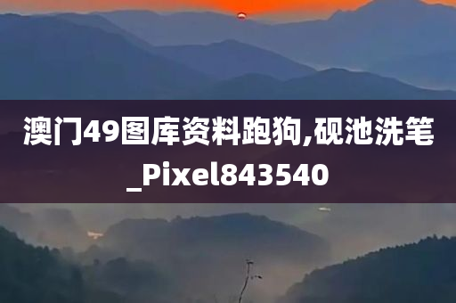 澳门49图库资料跑狗,砚池洗笔_Pixel843540