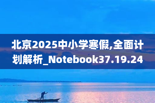 北京2025中小学寒假,全面计划解析_Notebook37.19.24