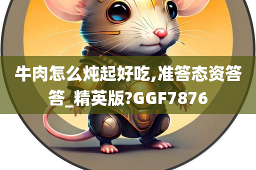 牛肉怎么炖起好吃,准答态资答答_精英版?GGF7876