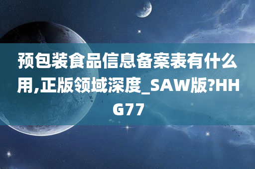 预包装食品信息备案表有什么用,正版领域深度_SAW版?HHG77