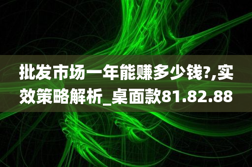 批发市场一年能赚多少钱?,实效策略解析_桌面款81.82.88