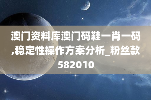 澳门资料库澳门码鞋一肖一码,稳定性操作方案分析_粉丝款582010