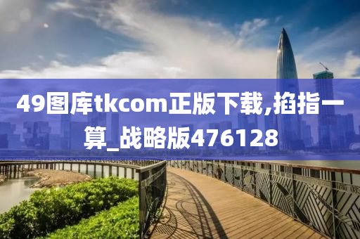 49图库tkcom正版下载,掐指一算_战略版476128