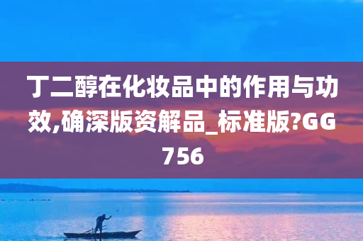 丁二醇在化妆品中的作用与功效,确深版资解品_标准版?GG756