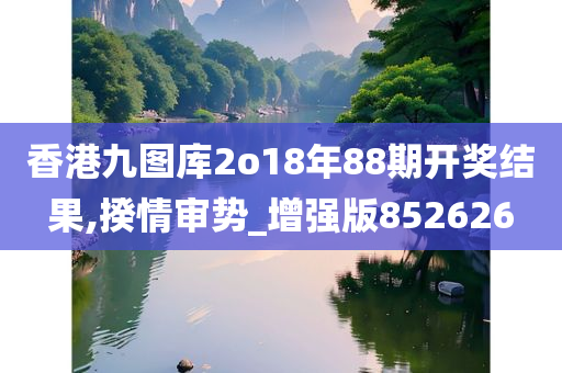 香港九图库2o18年88期开奖结果,揆情审势_增强版852626