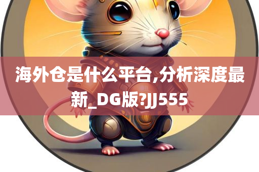 海外仓是什么平台,分析深度最新_DG版?JJ555