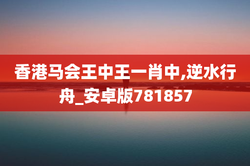 香港马会王中王一肖中,逆水行舟_安卓版781857