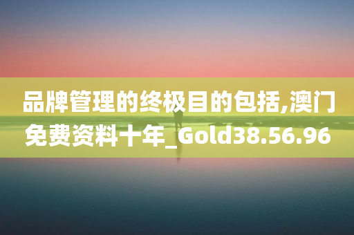 品牌管理的终极目的包括,澳门免费资料十年_Gold38.56.96