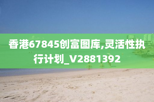 香港67845创富图库,灵活性执行计划_V2881392