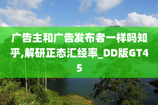 广告主和广告发布者一样吗知乎,解研正态汇经率_DD版GT45