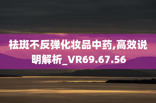 祛斑不反弹化妆品中药,高效说明解析_VR69.67.56