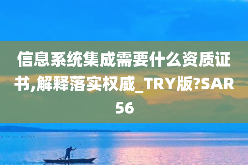 信息系统集成需要什么资质证书,解释落实权威_TRY版?SAR56