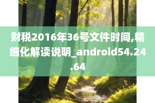 财税2016年36号文件时间,精细化解读说明_android54.24.64