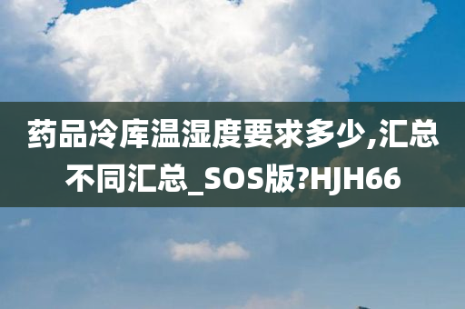 药品冷库温湿度要求多少,汇总不同汇总_SOS版?HJH66