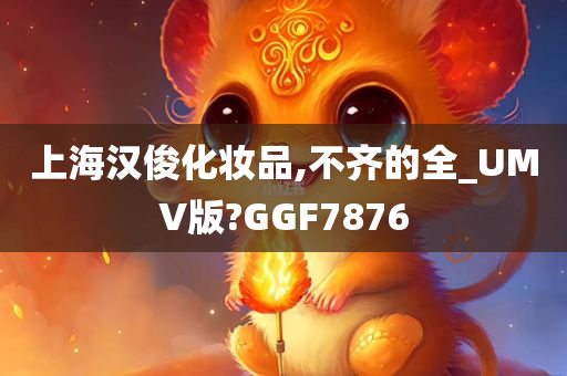 上海汉俊化妆品,不齐的全_UMV版?GGF7876