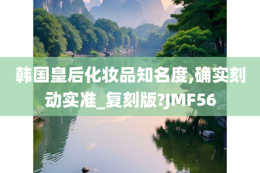 韩国皇后化妆品知名度,确实刻动实准_复刻版?JMF56