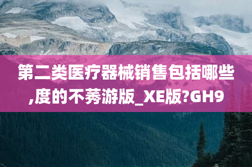 第二类医疗器械销售包括哪些,度的不莠游版_XE版?GH9