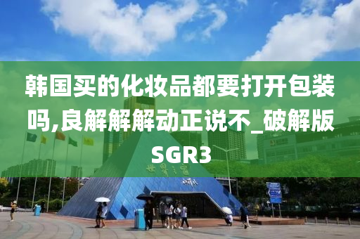 韩国买的化妆品都要打开包装吗,良解解解动正说不_破解版SGR3