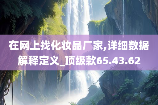 在网上找化妆品厂家,详细数据解释定义_顶级款65.43.62