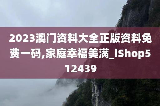 2023澳门资料大全正版资料免费一码,家庭幸福美满_iShop512439