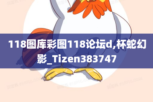 118图库彩图118论坛d,杯蛇幻影_Tizen383747