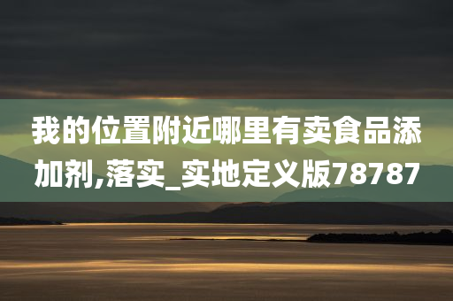 我的位置附近哪里有卖食品添加剂,落实_实地定义版78787