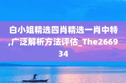 白小姐精选四肖精选一肖中特,广泛解析方法评估_The266934