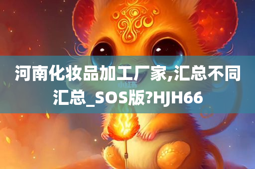 河南化妆品加工厂家,汇总不同汇总_SOS版?HJH66