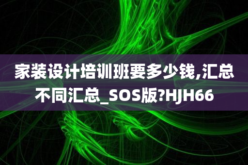 家装设计培训班要多少钱,汇总不同汇总_SOS版?HJH66