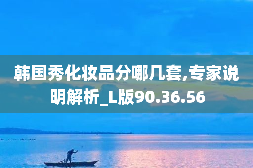 韩国秀化妆品分哪几套,专家说明解析_L版90.36.56