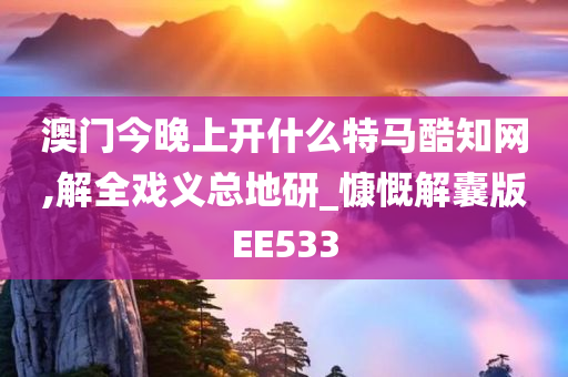 澳门今晚上开什么特马酷知网,解全戏义总地研_慷慨解囊版EE533