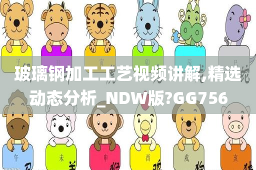 玻璃钢加工工艺视频讲解,精选动态分析_NDW版?GG756