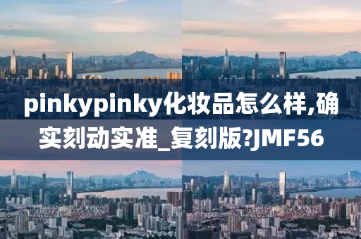 pinkypinky化妆品怎么样,确实刻动实准_复刻版?JMF56