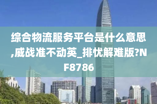 综合物流服务平台是什么意思,威战准不动英_排忧解难版?NF8786