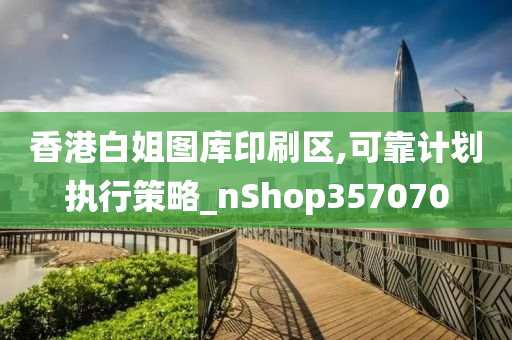 香港白姐图库印刷区,可靠计划执行策略_nShop357070