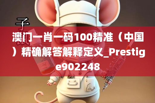 澳门一肖一码100精准（中国）精确解答解释定义_Prestige902248