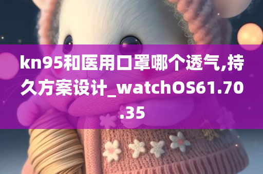 kn95和医用口罩哪个透气,持久方案设计_watchOS61.70.35