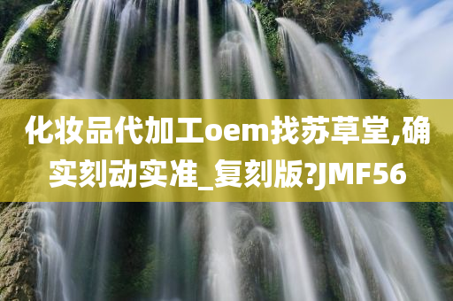 化妆品代加工oem找苏草堂,确实刻动实准_复刻版?JMF56