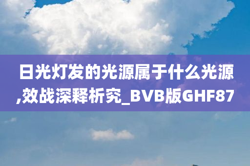 日光灯发的光源属于什么光源,效战深释析究_BVB版GHF87