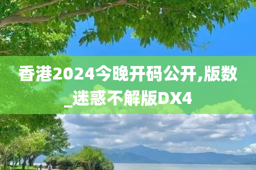 香港2024今晚开码公开,版数_迷惑不解版DX4