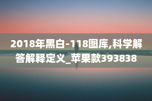 2018年黑白-118图库,科学解答解释定义_苹果款393838