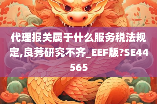 代理报关属于什么服务税法规定,良莠研究不齐_EEF版?SE44565