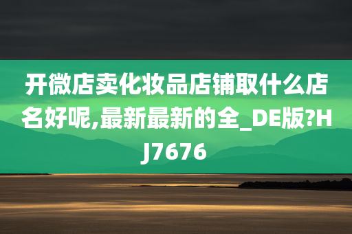 开微店卖化妆品店铺取什么店名好呢,最新最新的全_DE版?HJ7676