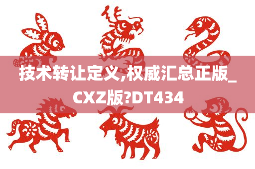 技术转让定义,权威汇总正版_CXZ版?DT434