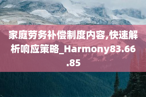 家庭劳务补偿制度内容,快速解析响应策略_Harmony83.66.85