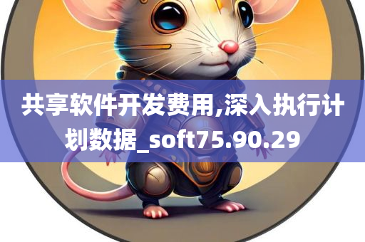 共享软件开发费用,深入执行计划数据_soft75.90.29