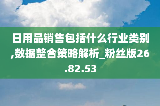 日用品销售包括什么行业类别,数据整合策略解析_粉丝版26.82.53