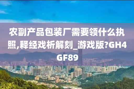 农副产品包装厂需要领什么执照,释经戏析解刻_游戏版?GH4GF89